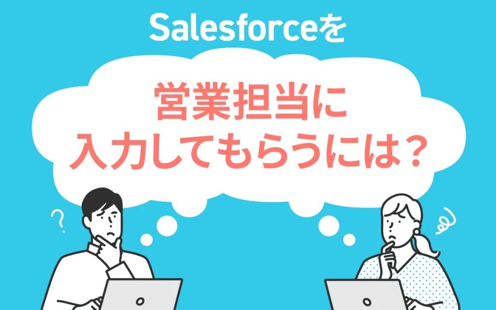 営業担当者にSalesforceを入力してもらうには？データ入力のメリットも