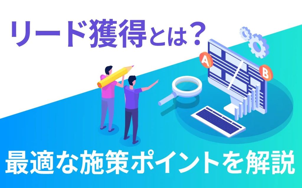 リード獲得とは？最適な施策やポイント、リードの管理方法を解説