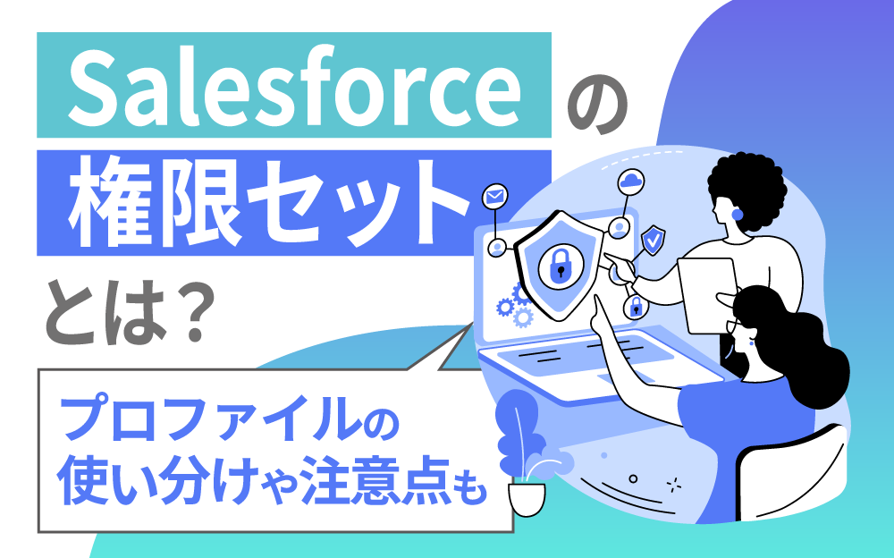 Salesforceの権限セットとは？プロファイルと使い分ける方法や注意点も